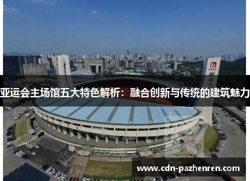 亚运会主场馆五大特色解析：融合创新与传统的建筑魅力
