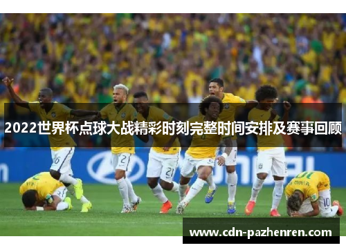 2022世界杯点球大战精彩时刻完整时间安排及赛事回顾 2022世界杯点球大战精彩时刻完整时间安排及赛事回顾