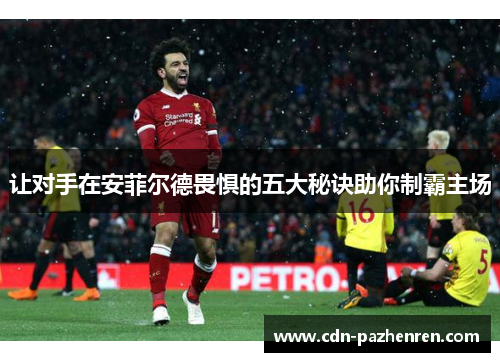 让对手在安菲尔德畏惧的五大秘诀助你制霸主场 让对手在安菲尔德畏惧的五大秘诀助你制霸主场