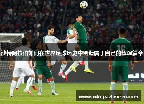 沙特阿拉伯如何在世界足球历史中创造属于自己的辉煌篇章 沙特阿拉伯如何在世界足球历史中创造属于自己的辉煌篇章