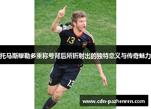 托马斯穆勒多重称号背后所折射出的独特意义与传奇魅力 托马斯穆勒多重称号背后所折射出的独特意义与传奇魅力