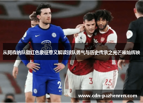 从阿森纳队徽红色象征意义解读球队勇气与历史传承之光芒璀灿辉映