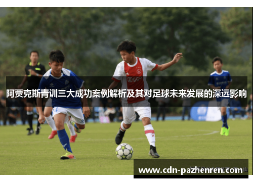 阿贾克斯青训三大成功案例解析及其对足球未来发展的深远影响