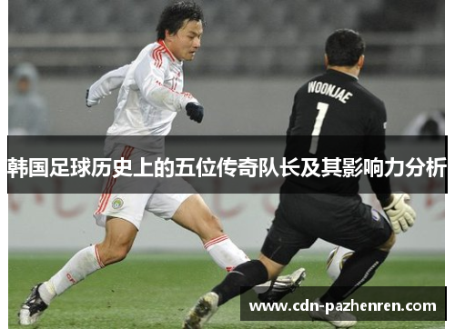 韩国足球历史上的五位传奇队长及其影响力分析