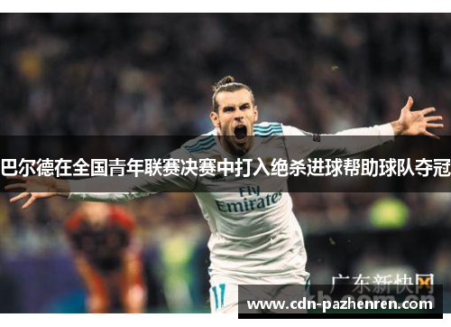 巴尔德在全国青年联赛决赛中打入绝杀进球帮助球队夺冠 巴尔德在全国青年联赛决赛中打入绝杀进球帮助球队夺冠