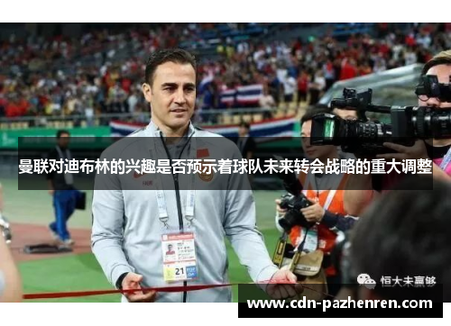 曼联对迪布林的兴趣是否预示着球队未来转会战略的重大调整 曼联对迪布林的兴趣是否预示着球队未来转会战略的重大调整