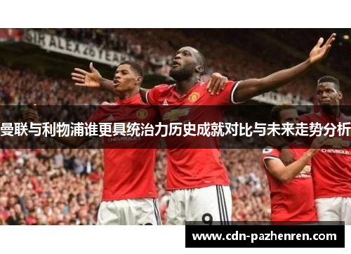 曼联与利物浦谁更具统治力历史成就对比与未来走势分析 曼联与利物浦谁更具统治力历史成就对比与未来走势分析