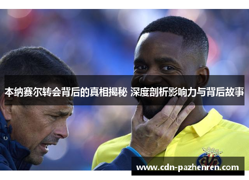 本纳赛尔转会背后的真相揭秘 深度剖析影响力与背后故事