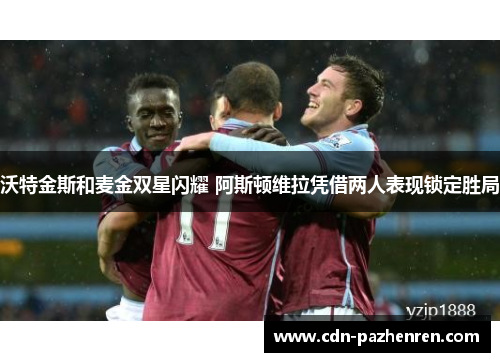 沃特金斯和麦金双星闪耀 阿斯顿维拉凭借两人表现锁定胜局 沃特金斯和麦金双星闪耀 阿斯顿维拉凭借两人表现锁定胜局