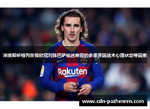 深度解析格列兹曼欧冠对阵巴萨低迷表现的多重原因战术心理状态等因素