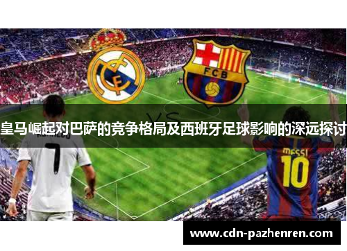 皇马崛起对巴萨的竞争格局及西班牙足球影响的深远探讨