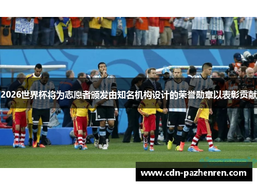 2026世界杯将为志愿者颁发由知名机构设计的荣誉勋章以表彰贡献