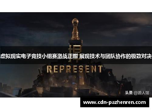 虚拟现实电子竞技小组赛激战正酣 展现技术与团队协作的极致对决 虚拟现实电子竞技小组赛激战正酣 展现技术与团队协作的极致对决
