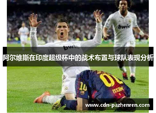 阿尔维斯在印度超级杯中的战术布置与球队表现分析