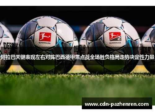 阿拉巴关键表现左右对阵巴西德甲焦点战全场胜负格局走势决定性力量