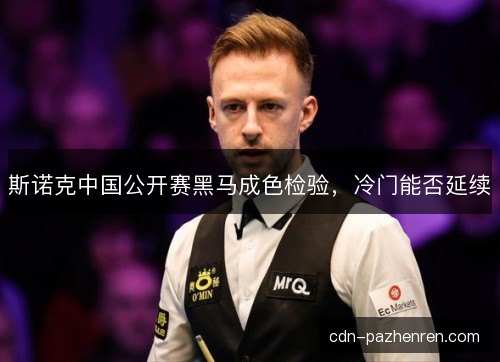 斯诺克中国公开赛黑马成色检验，冷门能否延续