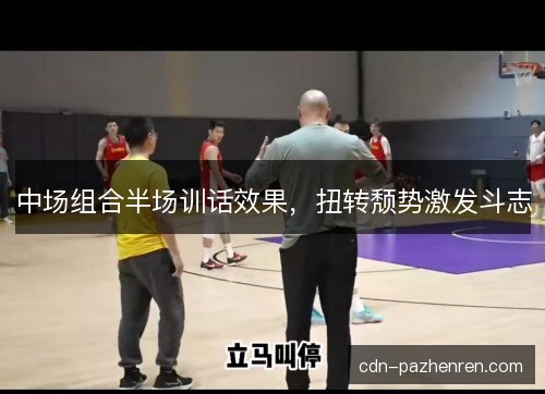 中场组合半场训话效果，扭转颓势激发斗志